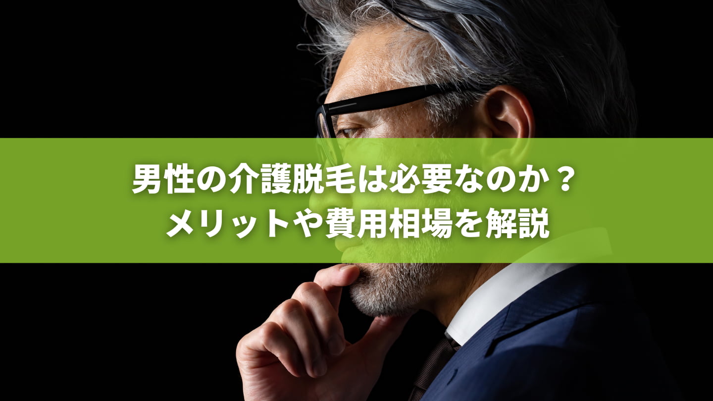 男性の介護脱毛は必要なのか？メリットや費用相場を解説